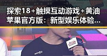 探索18+触摸互动游戏+黄油苹果官方版：新型娱乐体验的反差与潜力