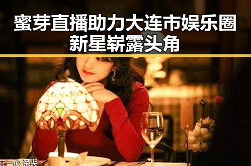 蜜芽直播助力大连市娱乐圈新星崭露头角