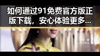 如何通过91免费官方版正版下载，安心体验更多优质内容