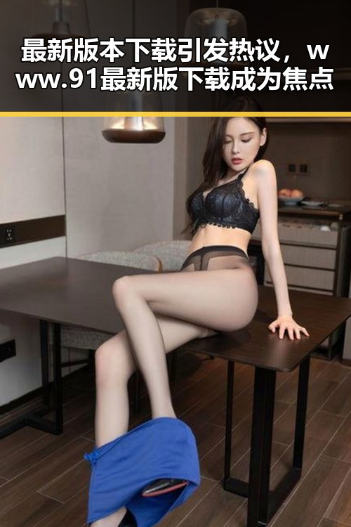 最新版本下载引发热议，www.91最新版下载成为焦点