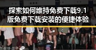 探索如何维持免费下载9.1版免费下载安装的便捷体验