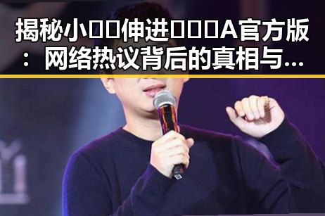 揭秘小🐔🐔伸进🈲🔞🔞A官方版：网络热议背后的真相与影响