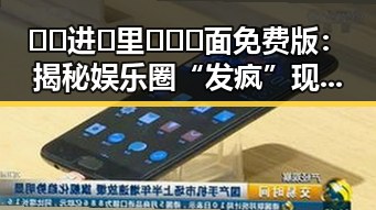🔞🍌进🍑里❌❌❌面免费版：揭秘娱乐圈“发疯”现场背后的娱乐密码