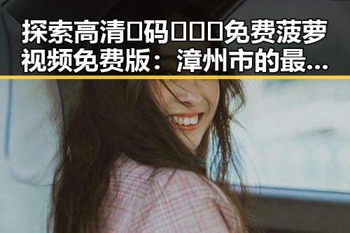 探索高清🈚码🔞❌♋免费菠萝视频免费版：漳州市的最新资源指南