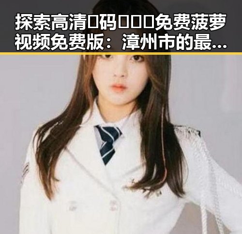 探索高清🈚码🔞❌♋免费菠萝视频免费版：漳州市的最新资源指南