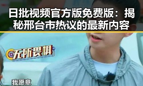 日批视频官方版免费版：揭秘邢台市热议的最新内容