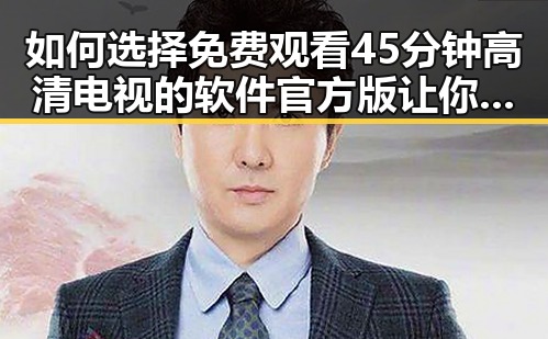 如何选择 免费观看45分钟高清电视的软件官方版 让你轻松畅享高清内容