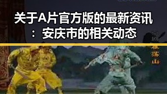 关于A片官方版的最新资讯：安庆市的相关动态