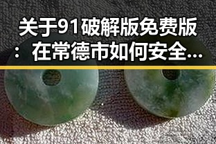关于91破解版免费版：在常德市如何安全获取与使用