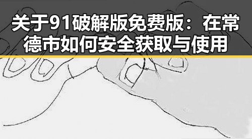 关于91破解版免费版：在常德市如何安全获取与使用