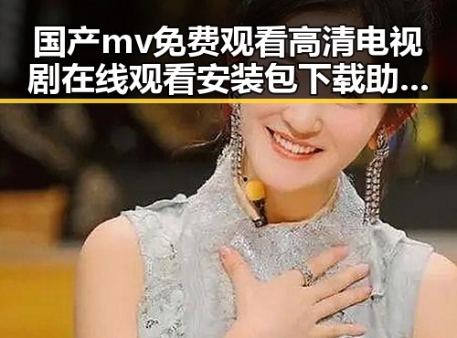 国产mv免费观看高清电视剧在线观看安装包下载助力葫芦岛市影视爱好者畅享精彩内容