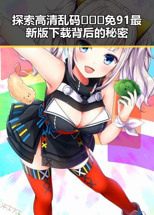 探索高清乱码🔞❌♋免91最新版下载背后的秘密