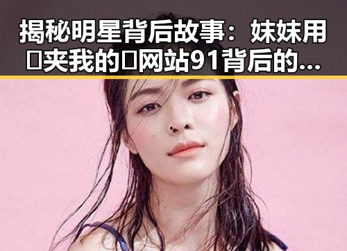 揭秘明星背后故事：妺妺用🐻夹我的🍌网站91背后的趣闻