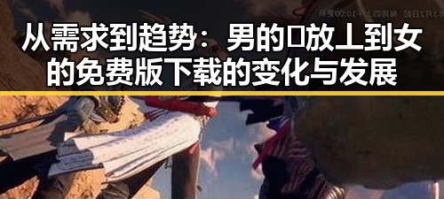 从需求到趋势：男的🈚放丄到女的免费版下载的变化与发展