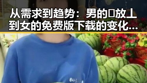 从需求到趋势：男的🈚放丄到女的免费版下载的变化与发展