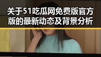 关于51吃瓜网免费版官方版的最新动态及背景分析
