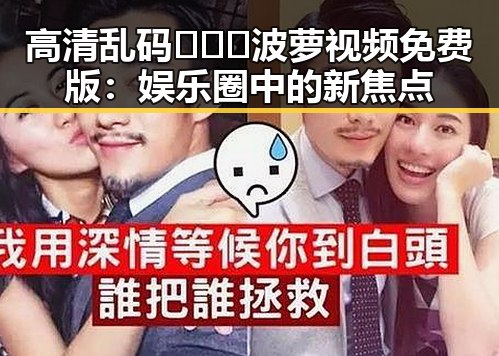 高清乱码🔞❌♋波萝视频免费版：娱乐圈中的新焦点