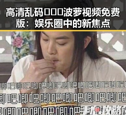 高清乱码🔞❌♋波萝视频免费版：娱乐圈中的新焦点