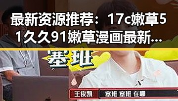 最新资源推荐：17c嫩草51久久91嫩草漫画最新版下载，让你一睹为快