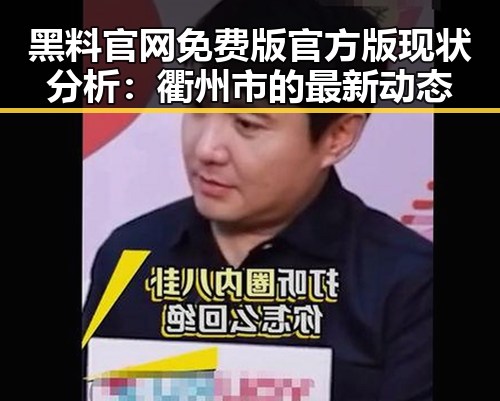 黑料 官网免费版官方版现状分析：衢州市的最新动态