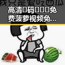 高清🈚码🔞❌♋免费菠萝视频免费版现状分析