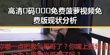 高清🈚码🔞❌♋免费菠萝视频免费版现状分析