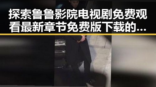 探索鲁鲁影院电视剧免费观看最新章节免费版下载的全新体验