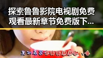 探索鲁鲁影院电视剧免费观看最新章节免费版下载的全新体验
