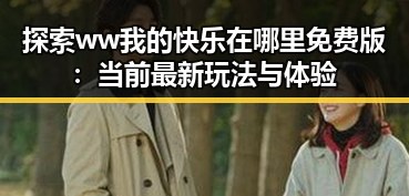 探索ww我的快乐在哪里免费版：当前最新玩法与体验