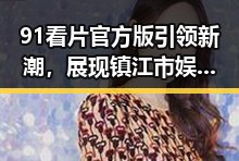 91看片官方版引领新潮，展现镇江市娱乐新格局