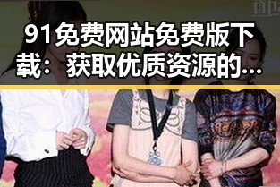 91免费网站免费版下载：获取优质资源的便捷选择