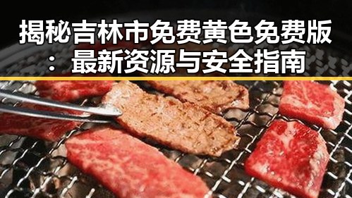 揭秘吉林市免费黄色免费版：最新资源与安全指南