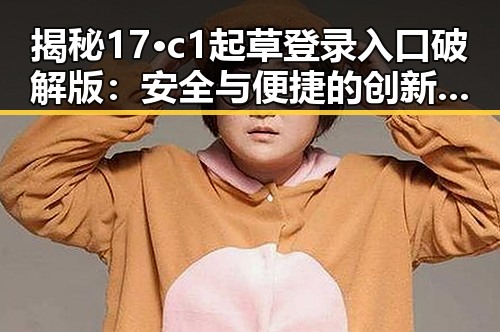 揭秘17·c1起草登录入口破解版：安全与便捷的创新突破
