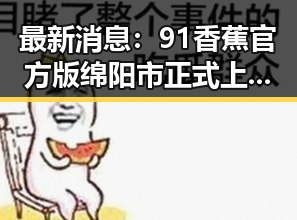 最新消息：91香蕉官方版绵阳市正式上线，玩法全面升级