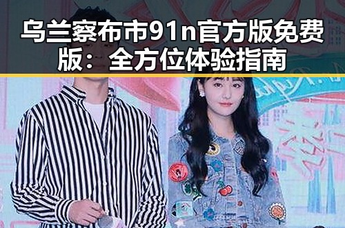 乌兰察布市91n官方版免费版：全方位体验指南