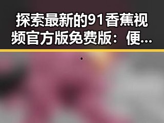 探索最新的91香蕉视频官方版免费版：便捷稳定的观看体验