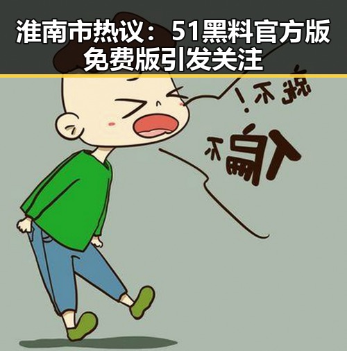 淮南市热议：51黑料官方版免费版引发关注