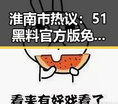 淮南市热议：51黑料官方版免费版引发关注