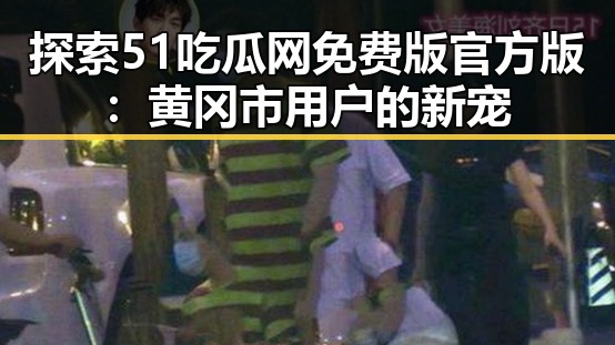 探索51吃瓜网免费版官方版：黄冈市用户的新宠
