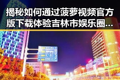 揭秘如何通过菠萝视频官方版下载体验吉林市娱乐圈的精彩瞬间