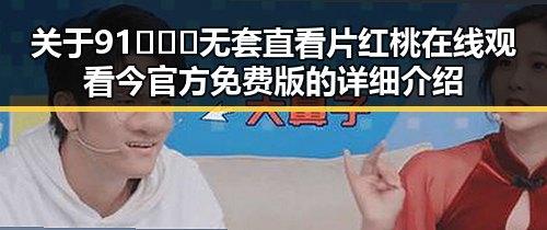 关于91❌❌❌无套直看片红桃在线观看今官方免费版的详细介绍