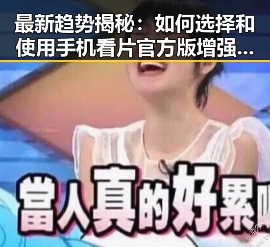 最新趋势揭秘：如何选择和使用手机看片官方版增强生活品质