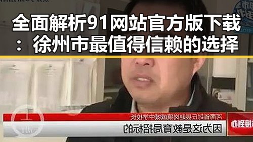 全面解析91网站官方版下载：徐州市最值得信赖的选择