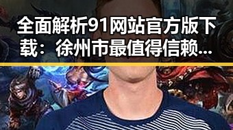 全面解析91网站官方版下载：徐州市最值得信赖的选择