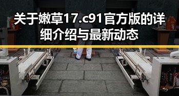 关于嫩草17.c 91官方版的详细介绍与最新动态