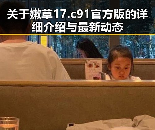 关于嫩草17.c 91官方版的详细介绍与最新动态