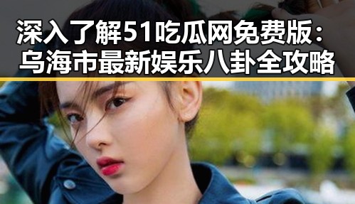 深入了解51吃瓜网免费版：乌海市最新娱乐八卦全攻略
