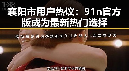 襄阳市用户热议：91n官方版成为最新热门选择