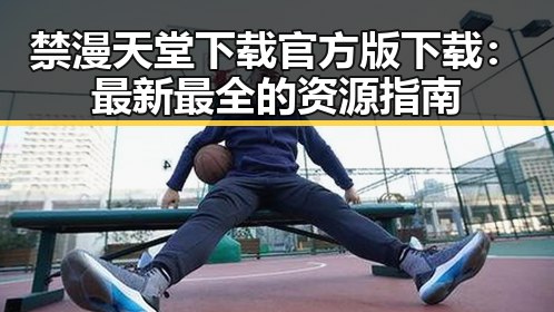 禁漫天堂下载官方版下载：最新最全的资源指南