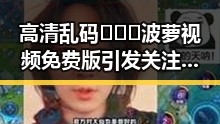高清乱码🔞❌♋波萝视频免费版引发关注，背景分析与现状